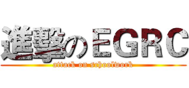 進擊のＥＧＲＣ (attack on schoolwork)