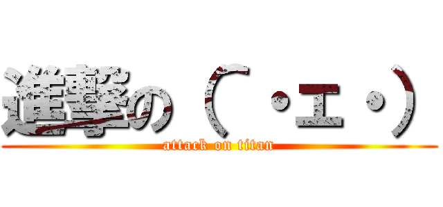 進撃の（＾・ェ・） (attack on titan)
