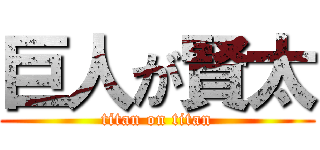 巨人が賢太 (titan on titan)
