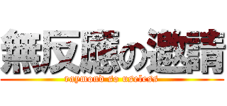 無反應の邀請 (raymond so useless)