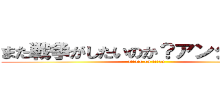 また戦争がしたいのか？アンタ達は！！ (attack on titan)