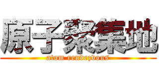 原子聚集地 (atom rendezvous)