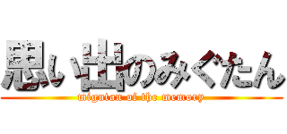 思い出のみぐたん (migutan of the memory)