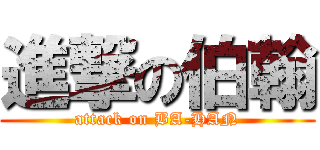進撃の伯翰 (attack on BA-HAN)