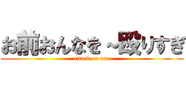 お前おんなを～殴りすぎ (attack on nna)