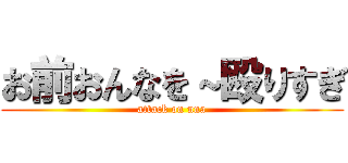 お前おんなを～殴りすぎ (attack on nna)