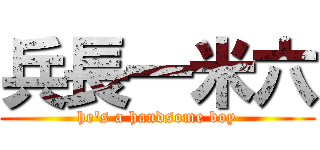 兵長一米六 (he\'s a handsome boy)