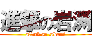 進撃の岩渕 (attack on takumi)