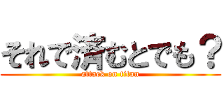 それで済むとでも？ (attack on titan)