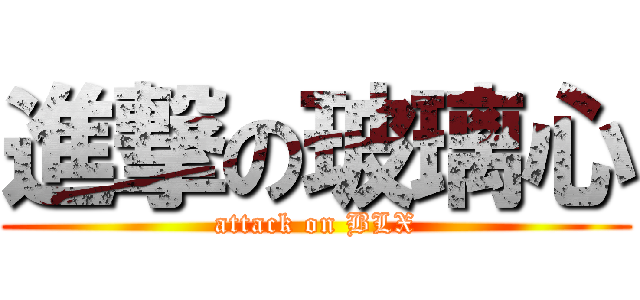 進撃の玻璃心 (attack on BLX)