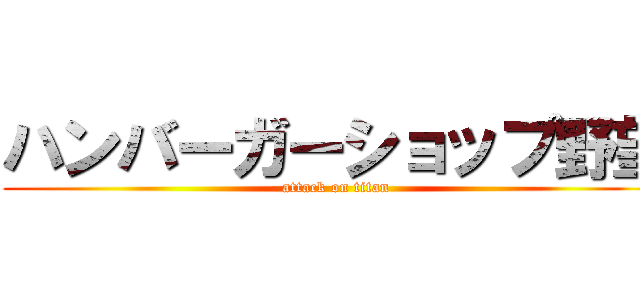 ハンバーガーショップ野望 (attack on titan)