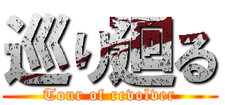 巡り廻る (Tour of revolver)