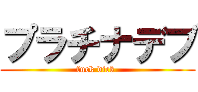 プラチナデブ (fuck dick )