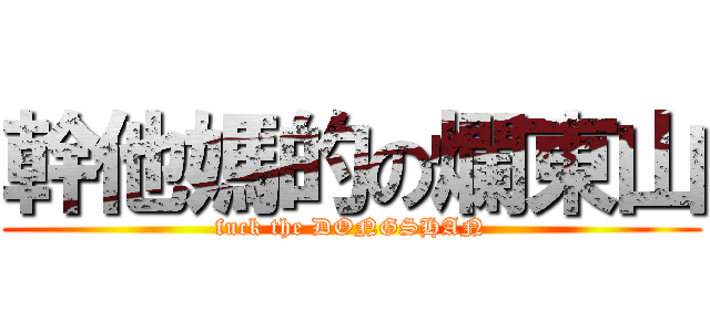 幹他媽的の爛東山 (fuck the DONGSHAN)