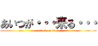 あいつが・・・来る・・・ (attack on titan)