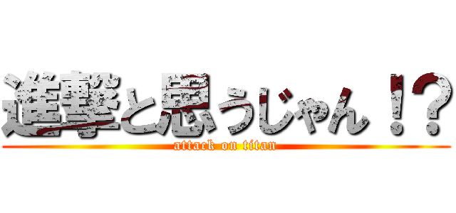 進撃と思うじゃん！？ (attack on titan)