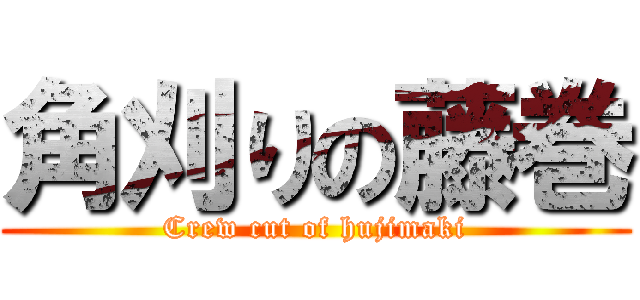 角刈りの藤巻 (Crew cut of hujimaki)