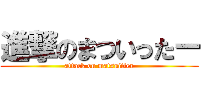 進撃のまついったー (attack on matsuitter)