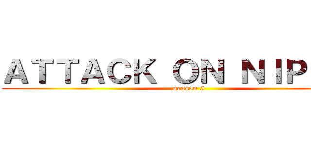 ＡＴＴＡＣＫ ＯＮ ＮＩＰＬＥＳ (season 5)