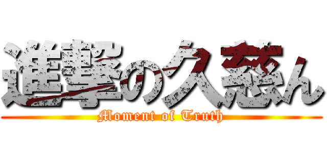 進撃の久慈ん (Moment of Truth)