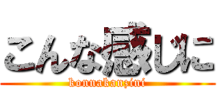 こんな感じに (konnakanzini)