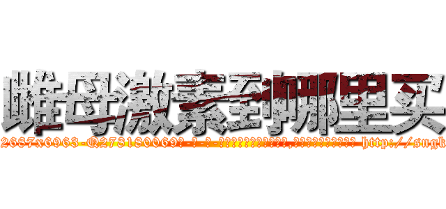 雌母激素到哪里买 (雌母激素到哪里买【电-186x2687x6963-Q278180069元-吉-药-业】我们做的是长期生意,靠的是老客户长期支持 http://sngk.net/JSvp0D
)