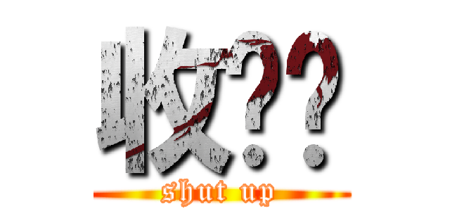 收爹啦 (shut up)