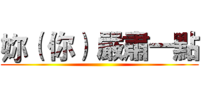 妳（ 你） 嚴肅一點 ()