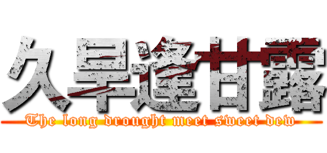 久旱逢甘露 (The long drought meet sweet dew)