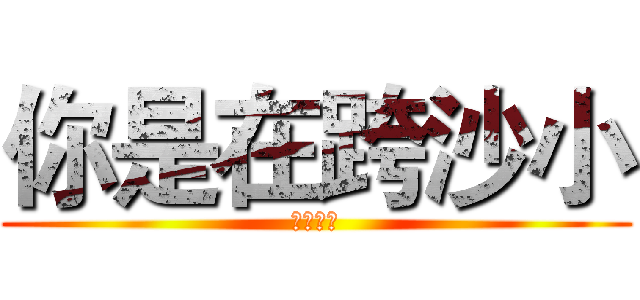 你是在跨沙小 (當人白癡)