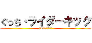 ぐっち・ライダーキック (sinnnozizii)