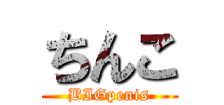 ちんこ (BIGpenis)