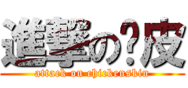 進撃の雞皮 (attack on chickenskin)