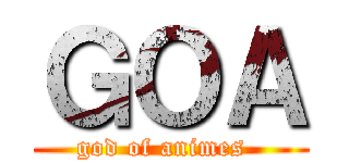 ＧＯＡ (god of animes  )