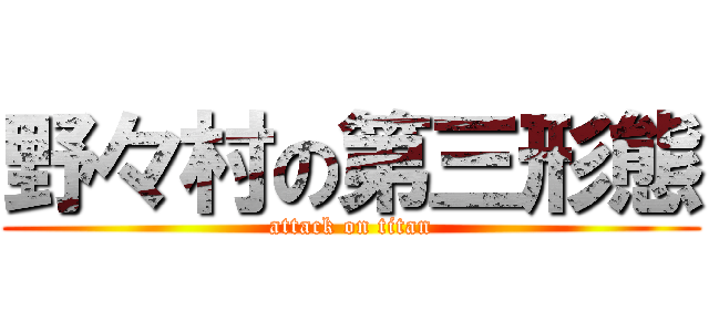 野々村の第三形態 (attack on titan)