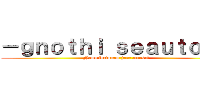 －ｇｎｏｔｈｉ ｓｅａｕｔｏｎ－ (Nemo fortunam jure accusat)