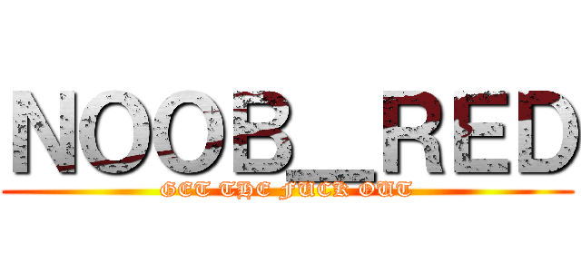 ＮＯＯＢ＿ＲＥＤ (GET THE FUCK OUT)