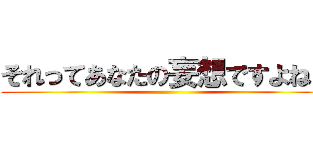それってあなたの妄想ですよね？ ()