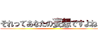 それってあなたの妄想ですよね？ ()