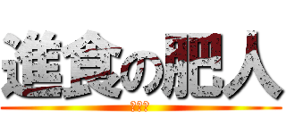 進食の肥人 (進存火)