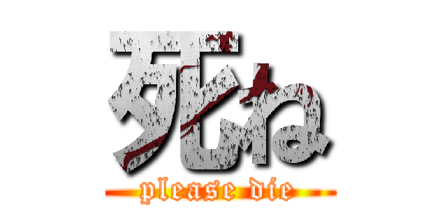 死ね (please die)