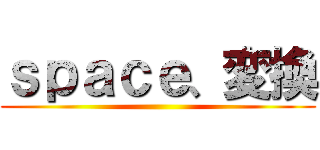 ｓｐａｃｅ、変換 ()