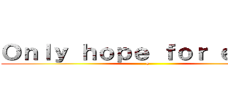 Ｏｎｌｙ ｈｏｐｅ ｆｏｒ ｅｌｄｉａ (o)