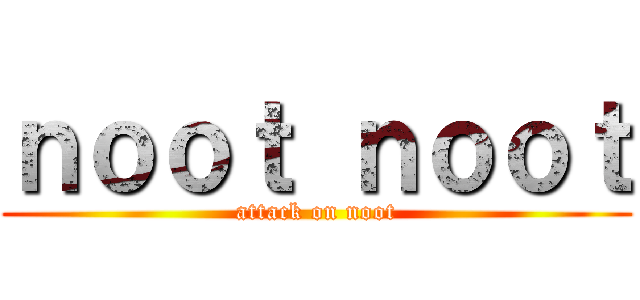 ｎｏｏｔ ｎｏｏｔ (attack on noot)