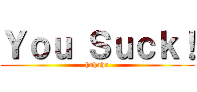 Ｙｏｕ Ｓｕｃｋ！ (hahaha)