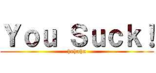 Ｙｏｕ Ｓｕｃｋ！ (hahaha)