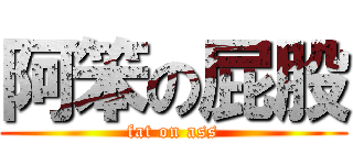 阿笨の屁股 (fat on ass)