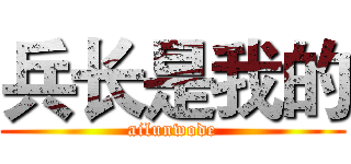 兵长是我的 (ailunwode)