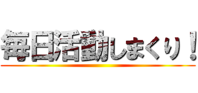 毎日活動しまくり！ ()