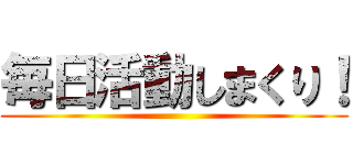 毎日活動しまくり！ ()